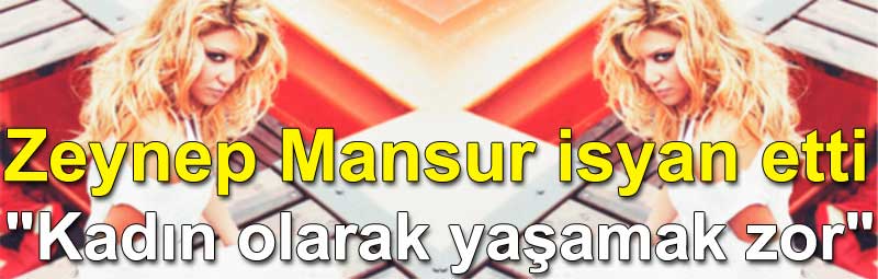 Zeynep Mansur isyan etti: Kadın olarak yaşamak çok zor